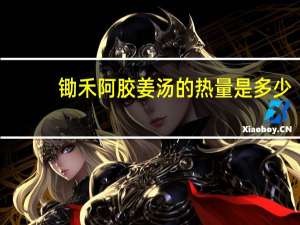 锄禾 阿胶姜汤的热量是多少