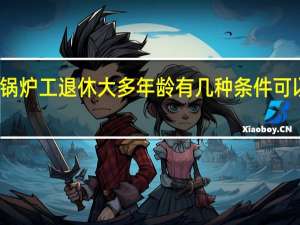 锅炉工退休大多年龄 有几种条件可以退休