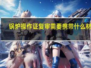 锅炉操作证复审需要携带什么材料