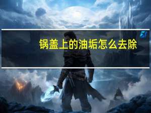 锅盖上的油垢怎么去除