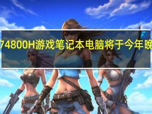 锐龙7 4800H游戏笔记本电脑将于今年晚些时候上�