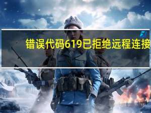 错误代码619已拒绝远程连接（错误代码619）