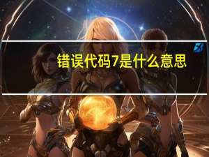 错误代码7是什么意思（错误代码  7）