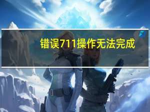 错误711操作无法完成（错误711）