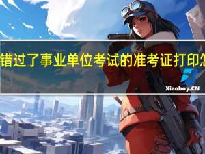 错过了事业单位考试的准考证打印怎么办