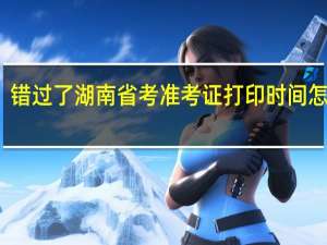 错过了湖南省考准考证打印时间怎么办