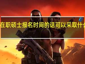 错过在职硕士报名时间的话可以采取什么补救方法