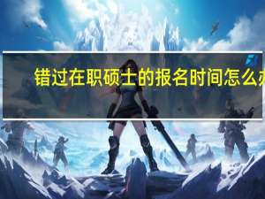 错过在职硕士的报名时间怎么办