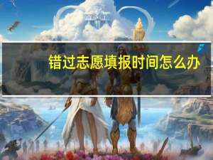 错过志愿填报时间怎么办