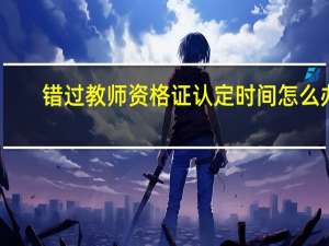 错过教师资格证认定时间怎么办