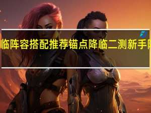 锚点降临阵容搭配推荐 锚点降临二测新手阵型角色推荐
