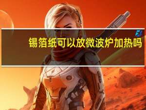 锡箔纸可以放微波炉加热吗（锡箔纸可以放微波炉吗）