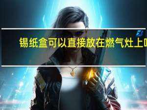 锡纸盒可以直接放在燃气灶上吗