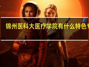 锦州医科大医疗学院有什么特色专业