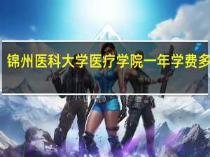 锦州医科大学医疗学院一年学费多少钱