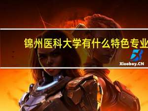 锦州医科大学有什么特色专业，专业排名如何