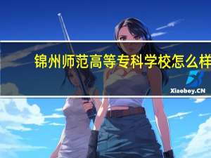 锦州师范高等专科学校怎么样