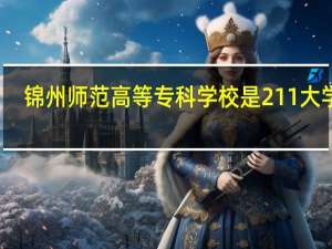 锦州师范高等专科学校是211大学吗