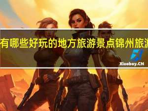 锦州有哪些好玩的地方旅游景点 锦州旅游景点攻略