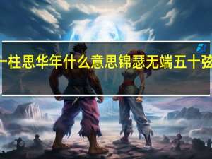 锦瑟无端50弦一弦一柱思华年什么意思 锦瑟无端五十弦一弦一柱思华年什么意思
