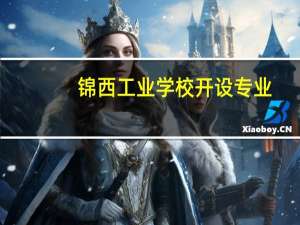 锦西工业学校开设专业