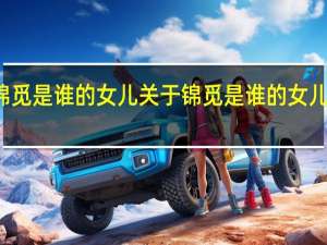 锦觅是谁的女儿 关于锦觅是谁的女儿的介绍