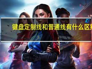 键盘定制线和普通线有什么区别（键盘定制）