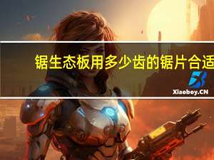 锯生态板用多少齿的锯片合适
