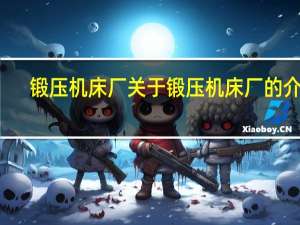 锻压机床厂 关于锻压机床厂的介绍