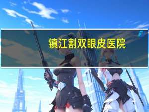 镇江割双眼皮医院？镇江脑科医院排名