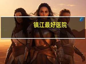 镇江最好医院，镇江三甲医院有哪些