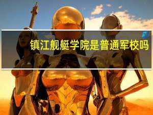 镇江舰艇学院是普通军校吗