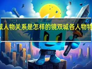 镜双城人物关系是怎样的 镜双城各人物特点是怎样的