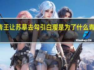 镜双城青王让苏摹去勾引白璎是为了什么 青王有什么目的