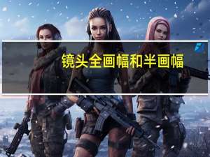 镜头全画幅和半画幅（镜头全画幅和半画幅的区别）