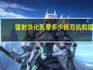 镭射淡化乳晕多少钱 双抗和镭射怎么用