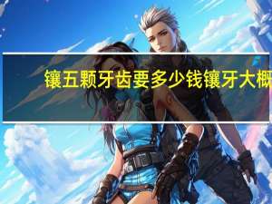 镶五颗牙齿要多少钱 镶牙大概要多少钱一颗