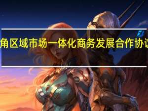 长三角区域市场一体化商务发展合作协议在京签署