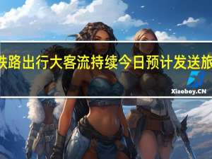 长三角铁路出行大客流持续今日预计发送旅客358万人次