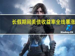 长假期间美债收益率全线暴涨：原因何在？影响几何？