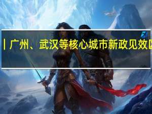 长假楼市｜广州、武汉等核心城市新政见效区域分化仍明显