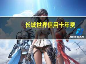 长城世界信用卡年费