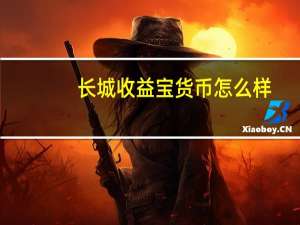 长城收益宝货币怎么样（长城收益宝货币怎么样）