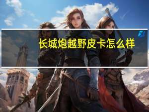 长城炮越野皮卡怎么样？长城炮越野皮卡价格及图片