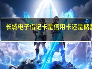 长城电子借记卡是信用卡还是储蓄卡（长城电子借记卡是信用卡吗）