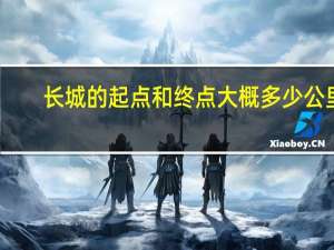 长城的起点和终点大概多少公里