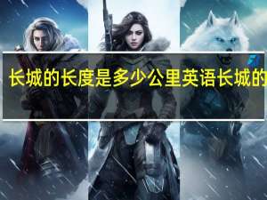 长城的长度是多少公里英语 长城的长度