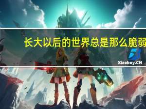 长大以后的世界总是那么脆弱（长大以后的世界）