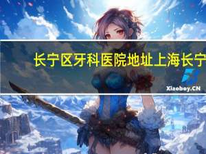 长宁区牙科医院地址 上海长宁区牙防所的地址