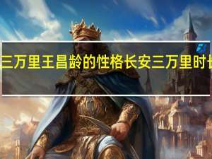 长安三万里王昌龄的性格 长安三万里时长多少分钟